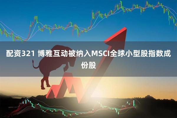 配资321 博雅互动被纳入MSCI全球小型股指数成份股