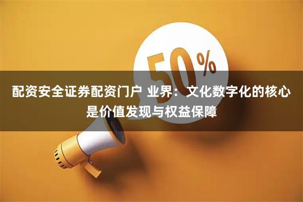 配资安全证券配资门户 业界：文化数字化的核心是价值发现与权益保障