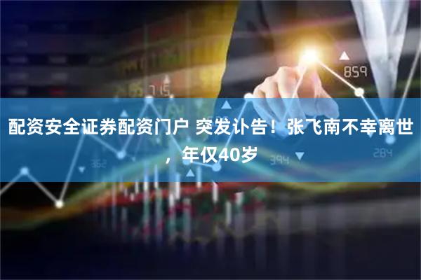 配资安全证券配资门户 突发讣告！张飞南不幸离世，年仅40岁