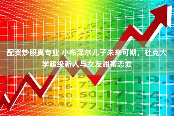配资炒股真专业 小布泽尔儿子未来可期，杜克大学超级新人与女友甜蜜恋爱