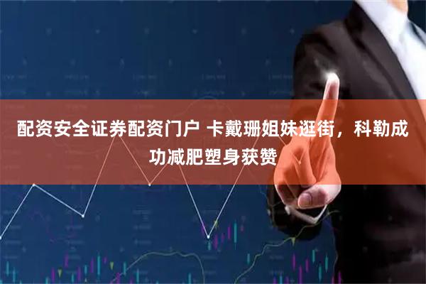 配资安全证券配资门户 卡戴珊姐妹逛街，科勒成功减肥塑身获赞