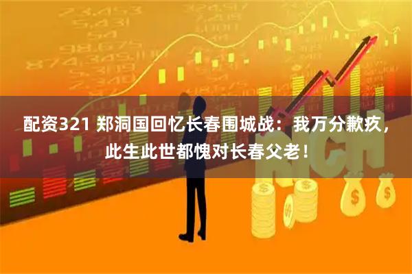 配资321 郑洞国回忆长春围城战：我万分歉疚，此生此世都愧对长春父老！
