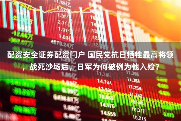 配资安全证券配资门户 国民党抗日牺牲最高将领，战死沙场后，日军为何破例为他入殓？