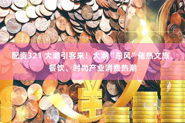 配资321 大潮引客来！大潮“东风”催热文旅、餐饮、时尚产业消费热潮