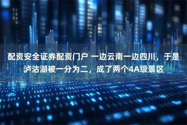 配资安全证券配资门户 一边云南一边四川，于是泸沽湖被一分为二，成了两个4A级景区