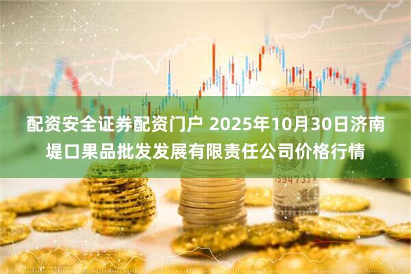 配资安全证券配资门户 2025年10月30日济南堤口果品批发发展有限责任公司价格行情