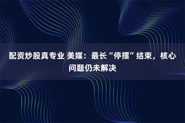 配资炒股真专业 美媒：最长“停摆”结束，核心问题仍未解决