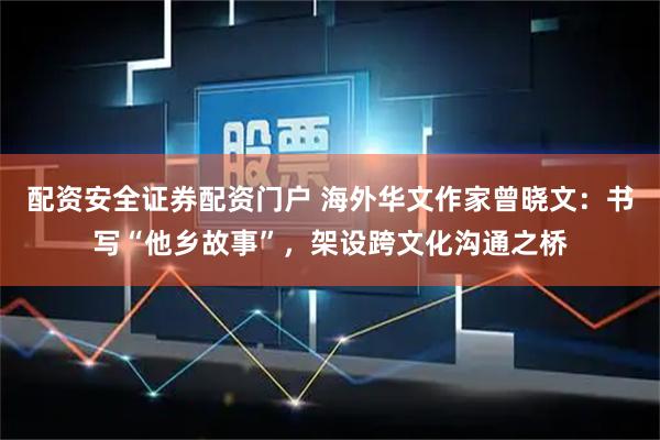 配资安全证券配资门户 海外华文作家曾晓文：书写“他乡故事”，架设跨文化沟通之桥