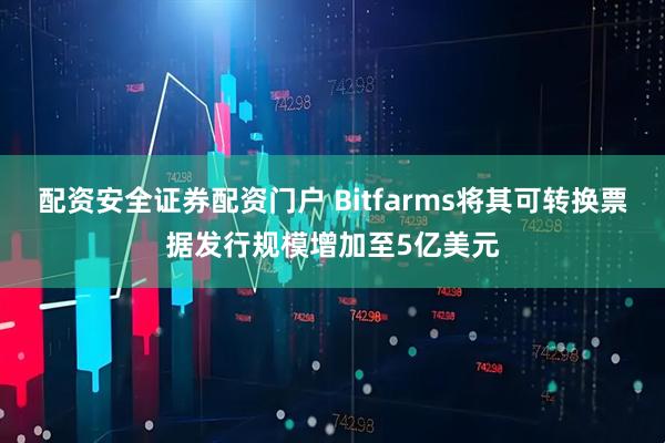 配资安全证券配资门户 Bitfarms将其可转换票据发行规模增加至5亿美元