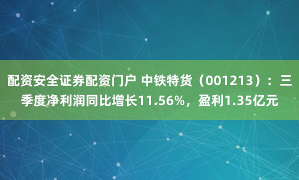 配资安全证券配资门户 中铁特货（001213）：三季度净利润同比增长11.56%，盈利1.35亿元