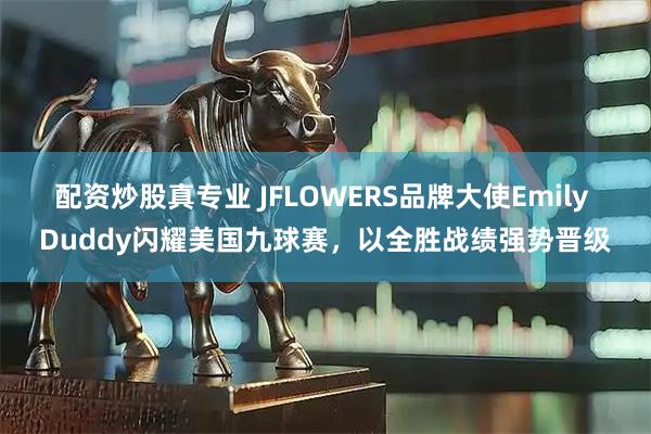 配资炒股真专业 JFLOWERS品牌大使Emily Duddy闪耀美国九球赛，以全胜战绩强势晋级