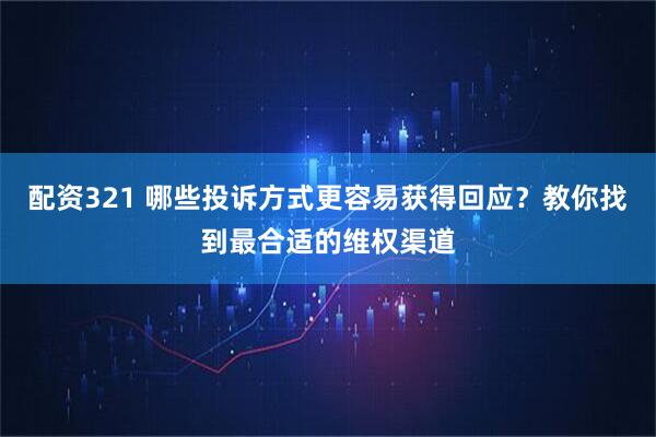 配资321 哪些投诉方式更容易获得回应？教你找到最合适的维权渠道