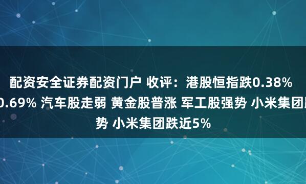 配资安全证券配资门户 收评：港股恒指跌0.38% 科指跌0.69% 汽车股走弱 黄金股普涨 军工股强势 小米集团跌近5%