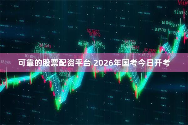 可靠的股票配资平台 2026年国考今日开考