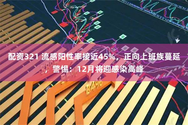 配资321 流感阳性率接近45%，正向上班族蔓延，警惕：12月将迎感染高峰