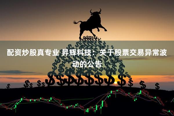配资炒股真专业 昇辉科技：关于股票交易异常波动的公告